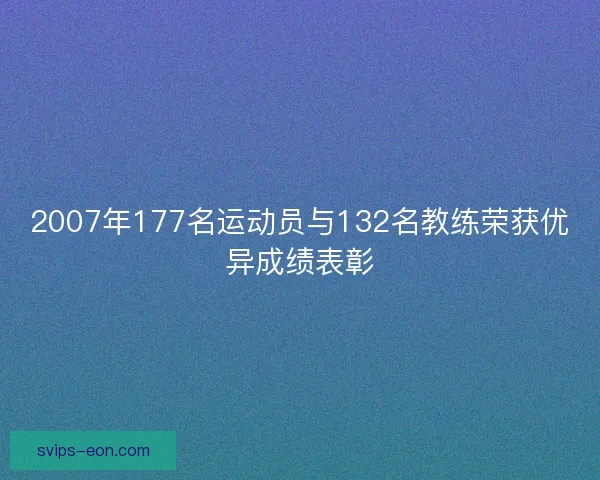 2007年177名运动员与132名教练荣获优异成绩表彰