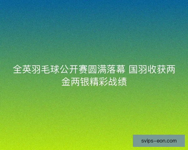 全英羽毛球公开赛圆满落幕 国羽收获两金两银精彩战绩 全英羽毛球公开赛圆满落幕 国羽收获两金两银精彩战绩