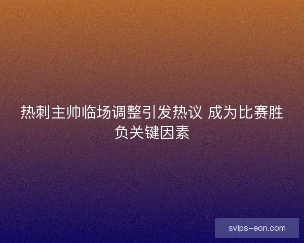 热刺主帅临场调整引发热议 成为比赛胜负关键因素