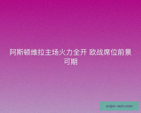 阿斯顿维拉主场火力全开 欧战席位前景可期