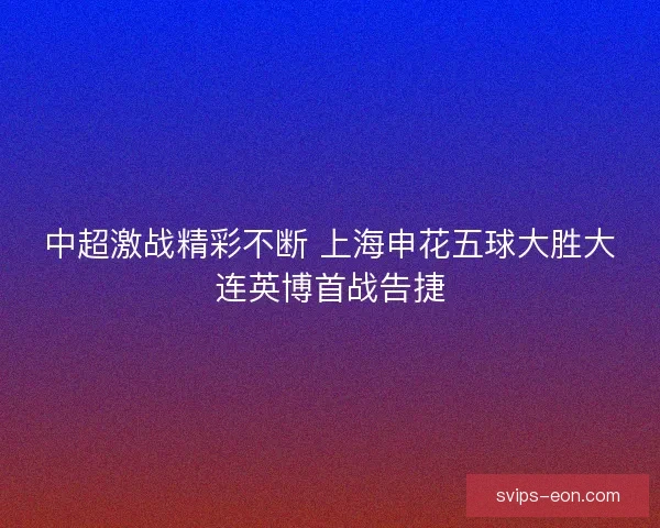 中超激战精彩不断 上海申花五球大胜大连英博首战告捷
