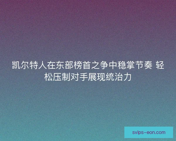 凯尔特人在东部榜首之争中稳掌节奏 轻松压制对手展现统治力