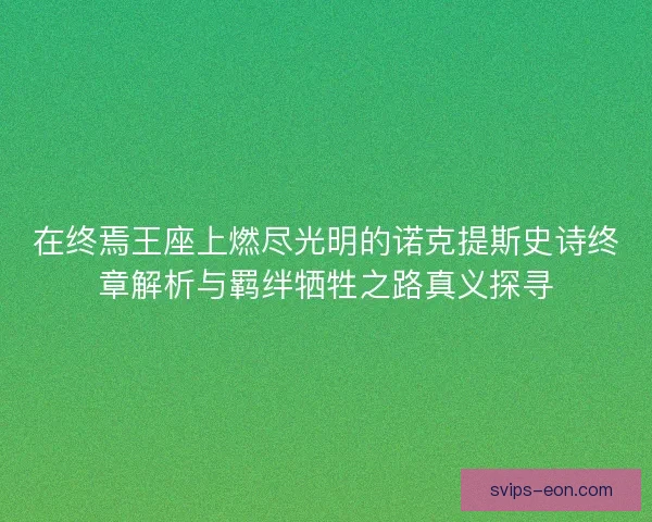在终焉王座上燃尽光明的诺克提斯史诗终章解析与羁绊牺牲之路真义探寻 在终焉王座上燃尽光明的诺克提斯史诗终章解析与羁绊牺牲之路真义探寻