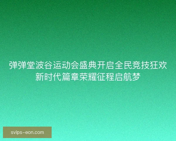 弹弹堂波谷运动会盛典开启全民竞技狂欢新时代篇章荣耀征程启航梦 弹弹堂波谷运动会盛典开启全民竞技狂欢新时代篇章荣耀征程启航梦