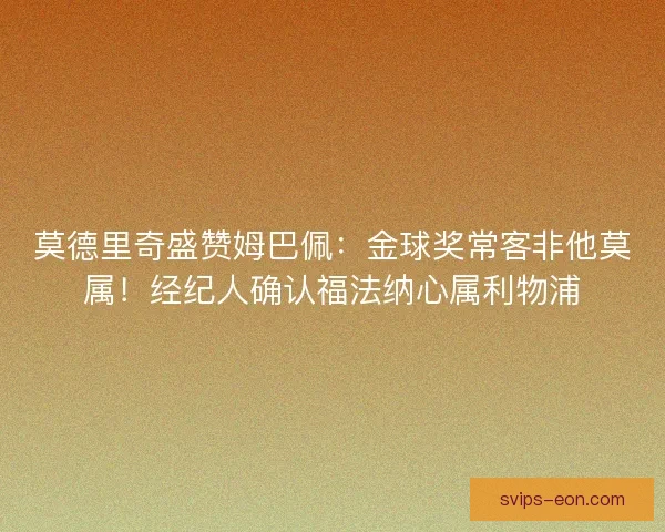 莫德里奇盛赞姆巴佩：金球奖常客非他莫属！经纪人确认福法纳心属利物浦