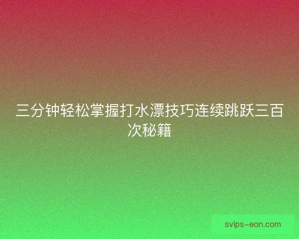 三分钟轻松掌握打水漂技巧连续跳跃三百次秘籍 三分钟轻松掌握打水漂技巧连续跳跃三百次秘籍