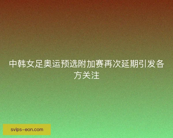 中韩女足奥运预选附加赛再次延期引发各方关注