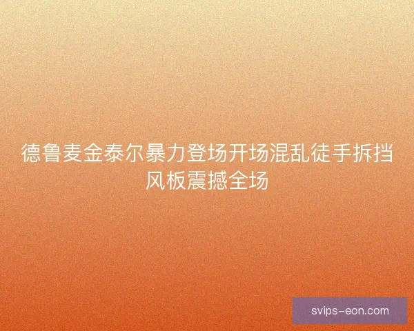 德鲁麦金泰尔暴力登场开场混乱徒手拆挡风板震撼全场