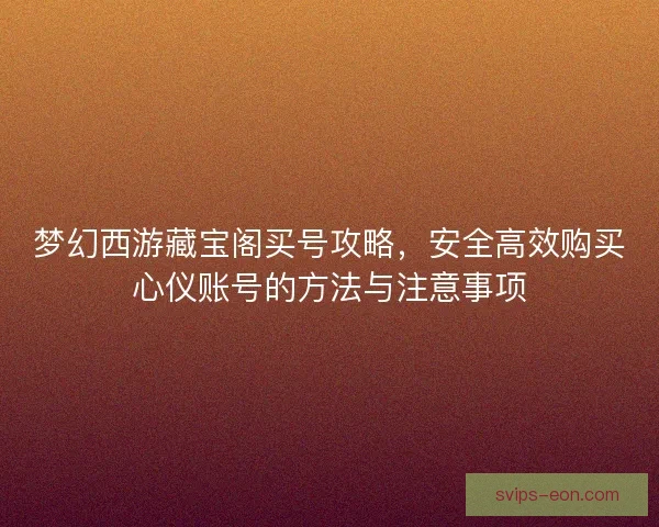 梦幻西游藏宝阁买号攻略，安全高效购买心仪账号的方法与注意事项