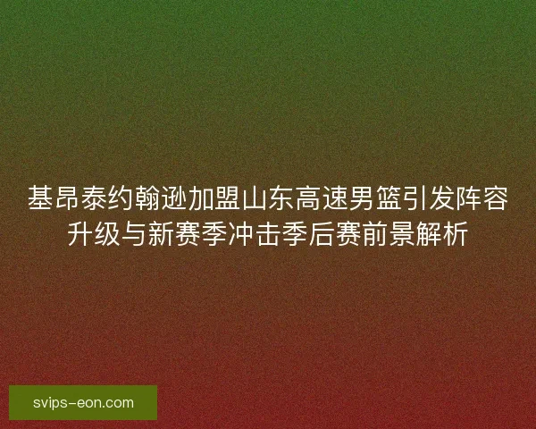 基昂泰约翰逊加盟山东高速男篮引发阵容升级与新赛季冲击季后赛前景解析 基昂泰约翰逊加盟山东高速男篮引发阵容升级与新赛季冲击季后赛前景解析