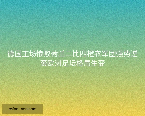 德国主场惨败荷兰二比四橙衣军团强势逆袭欧洲足坛格局生变