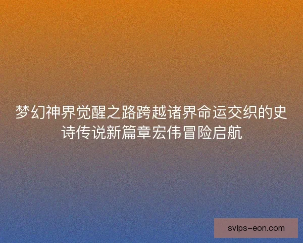 梦幻神界觉醒之路跨越诸界命运交织的史诗传说新篇章宏伟冒险启航