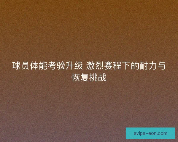 球员体能考验升级 激烈赛程下的耐力与恢复挑战