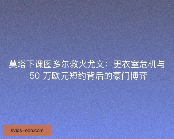莫塔下课图多尔救火尤文：更衣室危机与 50 万欧元短约背后的豪门博弈