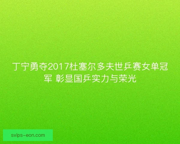 丁宁勇夺2017杜塞尔多夫世乒赛女单冠军 彰显国乒实力与荣光 丁宁勇夺2017杜塞尔多夫世乒赛女单冠军 彰显国乒实力与荣光
