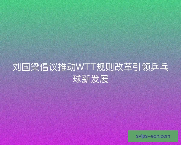 刘国梁倡议推动WTT规则改革引领乒乓球新发展 刘国梁倡议推动WTT规则改革引领乒乓球新发展