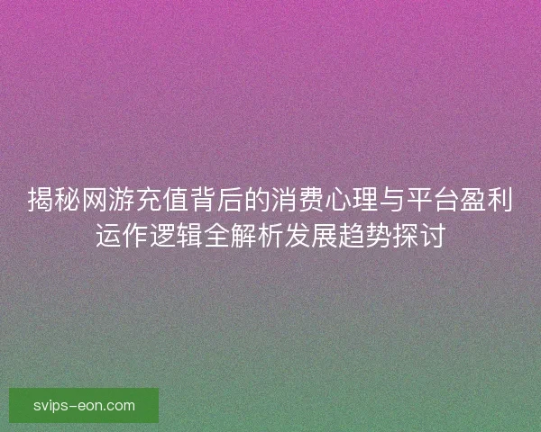 揭秘网游充值背后的消费心理与平台盈利运作逻辑全解析发展趋势探讨